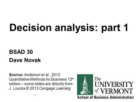 Decision analysis: part 1 BSAD 30 Dave Novak Source: Anderson et al., 2013 Quantitative Methods for Business 12 th edition – some slides are directly from.