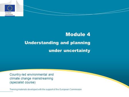 Module 4 Understanding and planning under uncertainty Country-led environmental and climate change mainstreaming (specialist course) Training materials.