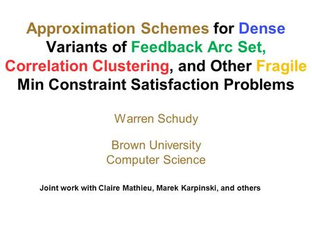 Approximation Schemes for Dense Variants of Feedback Arc Set, Correlation Clustering, and Other Fragile Min Constraint Satisfaction Problems Warren Schudy.