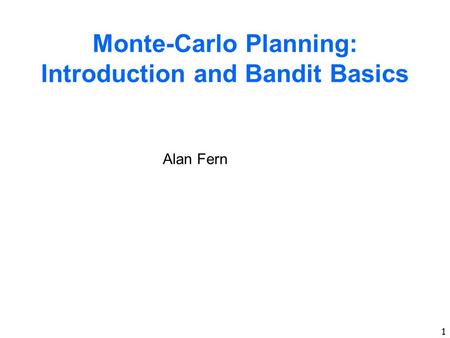 1 Monte-Carlo Planning: Introduction and Bandit Basics Alan Fern.
