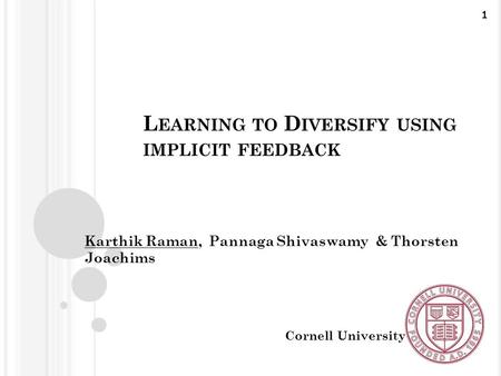 L EARNING TO D IVERSIFY USING IMPLICIT FEEDBACK Karthik Raman, Pannaga Shivaswamy & Thorsten Joachims Cornell University 1.