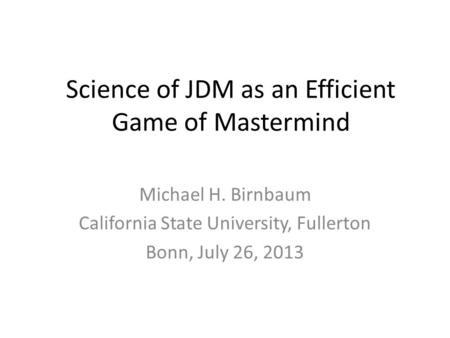 Science of JDM as an Efficient Game of Mastermind Michael H. Birnbaum California State University, Fullerton Bonn, July 26, 2013.