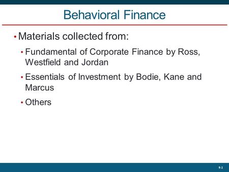 9-1 Behavioral Finance Materials collected from: Fundamental of Corporate Finance by Ross, Westfield and Jordan Essentials of Investment by Bodie, Kane.