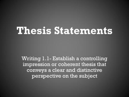 Thesis Statements Writing 1.1- Establish a controlling impression or coherent thesis that conveys a clear and distinctive perspective on the subject.