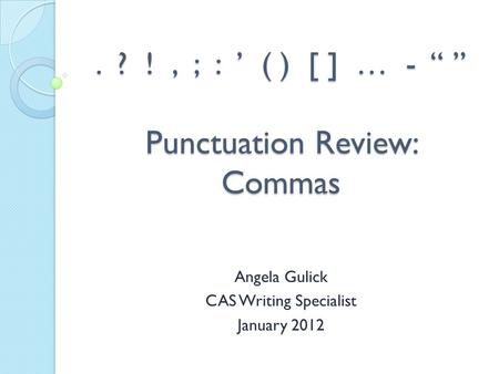 . ? !, ; : ’ ( ) [ ] … - “ ” Punctuation Review: Commas Angela Gulick CAS Writing Specialist January 2012.