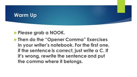 Warm Up  Please grab a NOOK.  Then do the “Opener Comma” Exercises in your writer’s notebook. For the first one, if the sentence is correct, just write.