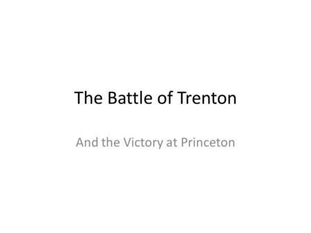 The Battle of Trenton And the Victory at Princeton.