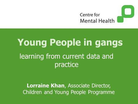 Young People in gangs learning from current data and practice Lorraine Khan, Associate Director, Children and Young People Programme.