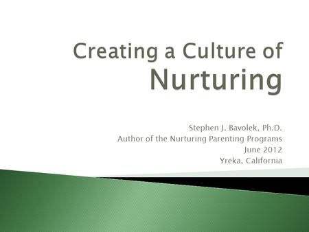 Stephen J. Bavolek, Ph.D. Author of the Nurturing Parenting Programs June 2012 Yreka, California.