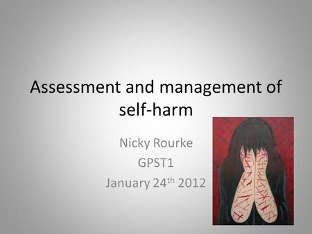 Assessment and management of self-harm Nicky Rourke GPST1 January 24 th 2012.