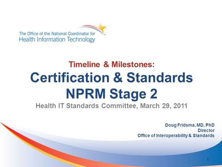 Timeline & Milestones: Certification & Standards NPRM Stage 2 Health IT Standards Committee, March 29, 2011 Doug Fridsma, MD, PhD Director Office of Interoperability.