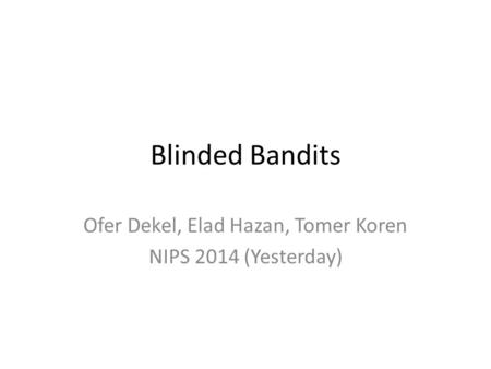 Blinded Bandits Ofer Dekel, Elad Hazan, Tomer Koren NIPS 2014 (Yesterday)