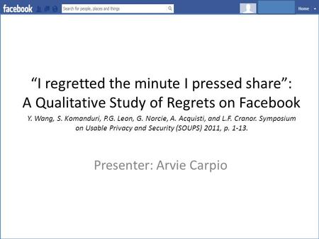“I regretted the minute I pressed share”: A Qualitative Study of Regrets on Facebook Presenter: Arvie Carpio Y. Wang, S. Komanduri, P.G. Leon, G. Norcie,