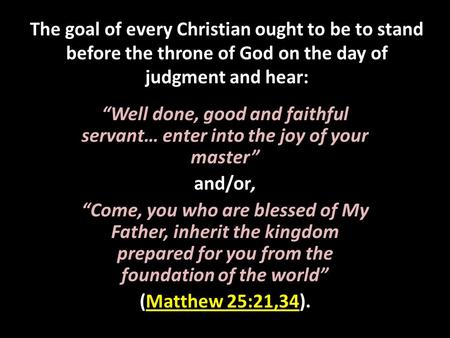 The goal of every Christian ought to be to stand before the throne of God on the day of judgment and hear: “Well done, good and faithful servant… enter.