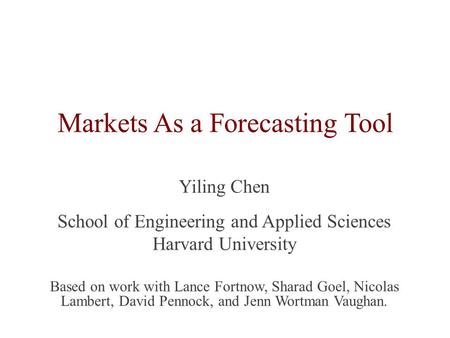 Markets As a Forecasting Tool Yiling Chen School of Engineering and Applied Sciences Harvard University Based on work with Lance Fortnow, Sharad Goel,