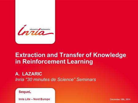 Extraction and Transfer of Knowledge in Reinforcement Learning A.LAZARIC Inria “30 minutes de Science” Seminars SequeL Inria Lille – Nord Europe December.