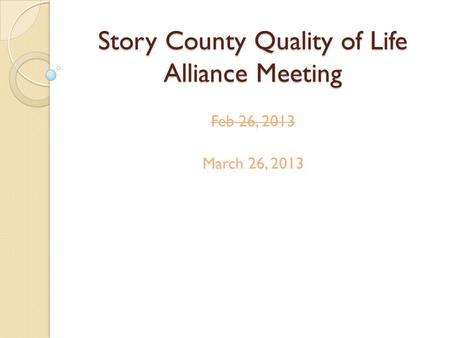 Story County Quality of Life Alliance Meeting Feb 26, 2013 March 26, 2013.