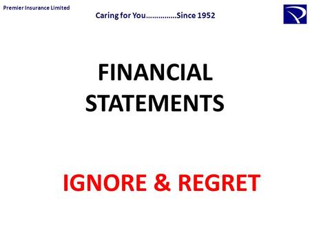 FINANCIAL STATEMENTS IGNORE & REGRET Premier Insurance Limited Caring for You……………Since 1952.