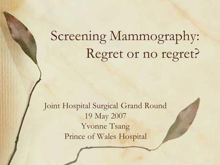 Screening Mammography: Regret or no regret? Joint Hospital Surgical Grand Round 19 May 2007 Yvonne Tsang Prince of Wales Hospital.