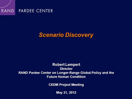 Scenario Discovery Robert Lempert Director RAND Pardee Center on Longer-Range Global Policy and the Future Human Condition CEDM Project Meeting May 21,
