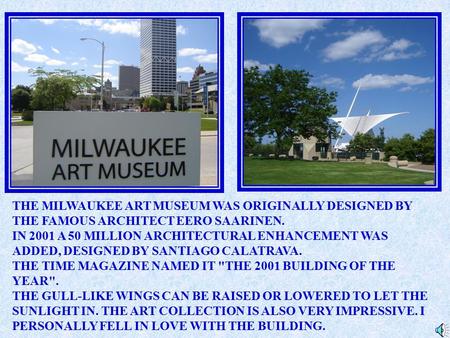 THE MILWAUKEE ART MUSEUM WAS ORIGINALLY DESIGNED BY THE FAMOUS ARCHITECT EERO SAARINEN. IN 2001 A 50 MILLION ARCHITECTURAL ENHANCEMENT WAS ADDED, DESIGNED.