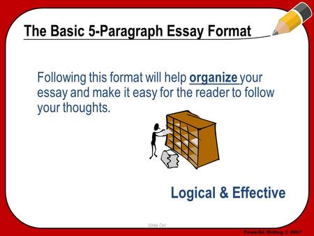 PowerEd Writing © 2007 The Basic 5-Paragraph Essay Format Following this format will help organize your essay and make it easy for the reader to follow.