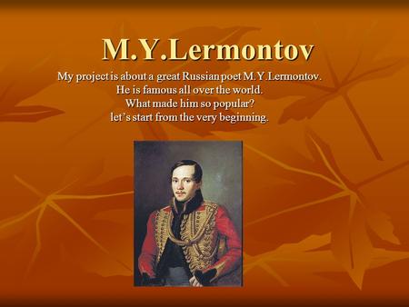 M.Y.Lermontov My project is about a great Russian poet M.Y.Lermontov. He is famous all over the world. What made him so popular? let’s start from the very.