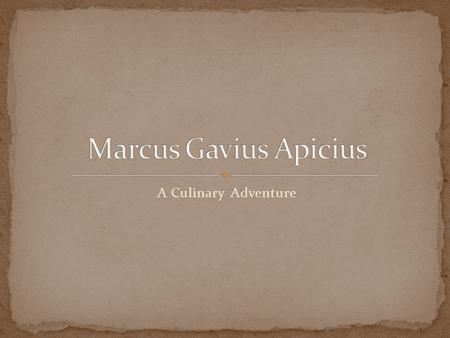 A Culinary Adventure.  it’s the first century AD  You are Marcus Gavius Apicius. We don’t know much about your early life, so we are going to make it.