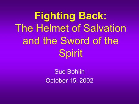 Fighting Back: The Helmet of Salvation and the Sword of the Spirit Sue Bohlin October 15, 2002.