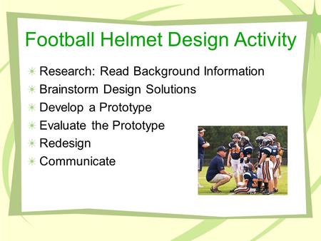 Football Helmet Design Activity Research: Read Background Information Brainstorm Design Solutions Develop a Prototype Evaluate the Prototype Redesign Communicate.