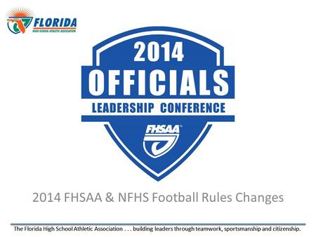 The Florida High School Athletic Association... building leaders through teamwork, sportsmanship and citizenship. 2014 FHSAA & NFHS Football Rules Changes.
