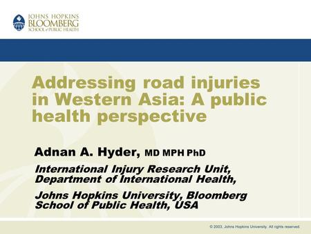 Addressing road injuries in Western Asia: A public health perspective Adnan A. Hyder, MD MPH PhD International Injury Research Unit, Department of International.