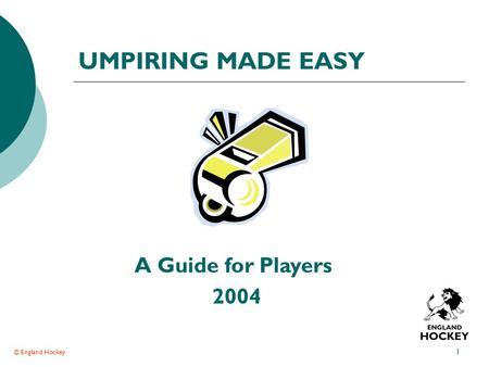 © England Hockey 1 UMPIRING MADE EASY A Guide for Players 2004.