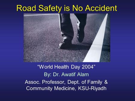 Road Safety is No Accident “World Health Day 2004” By: Dr. Awatif Alam Assoc. Professor, Dept. of Family & Community Medicine, KSU-Riyadh.