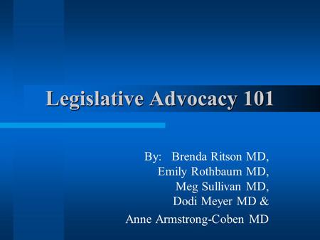 Legislative Advocacy 101 By: Brenda Ritson MD, Emily Rothbaum MD, Meg Sullivan MD, Dodi Meyer MD & Anne Armstrong-Coben MD.