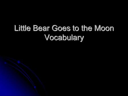 Little Bear Goes to the Moon Vocabulary. Objectives Able to identify and understand vocabulary. Able to identify and understand vocabulary. Able to use.