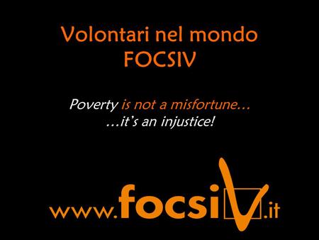 Volontari nel mondo FOCSIV Poverty is not a misfortune… …it’s an injustice!