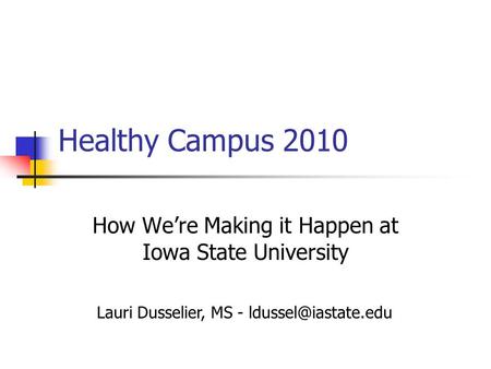 Healthy Campus 2010 How We’re Making it Happen at Iowa State University Lauri Dusselier, MS -