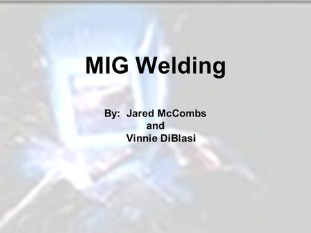 MIG Welding By: Jared McCombs and Vinnie DiBlasi