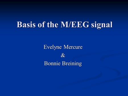 Basis of the M/EEG signal Evelyne Mercure & Bonnie Breining.