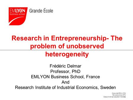 Copyright EM LYON Par accord du CFC Cession et reproduction interdites Research in Entrepreneurship- The problem of unobserved heterogeneity Frédéric Delmar.