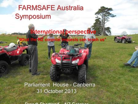FARMSAFE Australia Symposium FARMSAFE Australia Symposium International perspective “ What the NZ coronial inquests can teach us” Parliament House – Canberra.