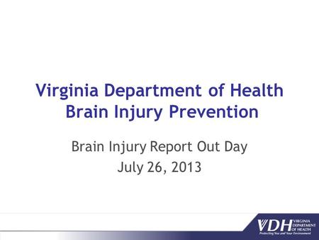 Virginia Department of Health Brain Injury Prevention Brain Injury Report Out Day July 26, 2013.