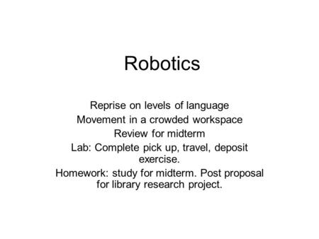 Robotics Reprise on levels of language Movement in a crowded workspace Review for midterm Lab: Complete pick up, travel, deposit exercise. Homework: study.