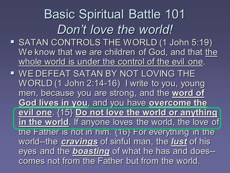Basic Spiritual Battle 101 Don’t love the world!  SATAN CONTROLS THE WORLD (1 John 5:19) We know that we are children of God, and that the whole world.