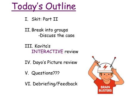 Today’s Outline I.Skit: Part II II.Break into groups -Discuss the case III. Kavita’s INTERACTIVE review IV. Dayo’s Picture review V.Questions??? VI. Debriefing/Feedback.