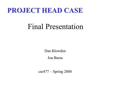 PROJECT HEAD CASE Final Presentation Dan Klowden Jon Burns cse477 – Spring 2000.