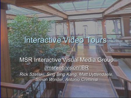 Interactive Video Tours MSR Interactive Visual Media Group //msrweb/vision/IBR Rick Szeliski, Sing Bing Kang, Matt Uyttendaele, Simon Winder, Antonio Criminisi.