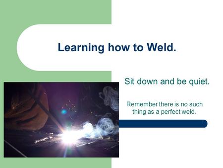 Remember there is no such thing as a perfect weld.