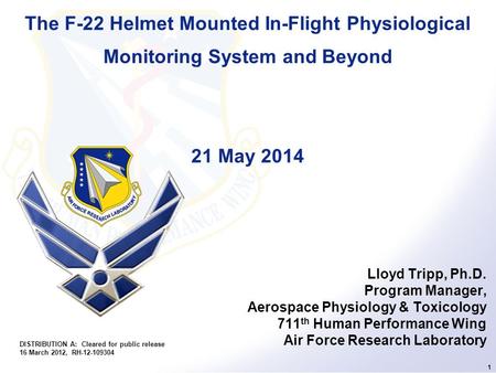 1 The F-22 Helmet Mounted In-Flight Physiological Monitoring System and Beyond 21 May 2014 Lloyd Tripp, Ph.D. Program Manager, Aerospace Physiology & Toxicology.